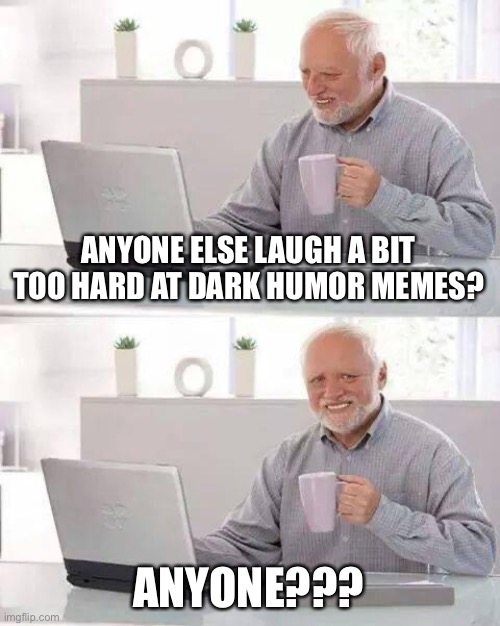 Time to go to hell!!! | ANYONE ELSE LAUGH A BIT TOO HARD AT DARK HUMOR MEMES? ANYONE??? | image tagged in memes,hide the pain harold | made w/ Imgflip meme maker