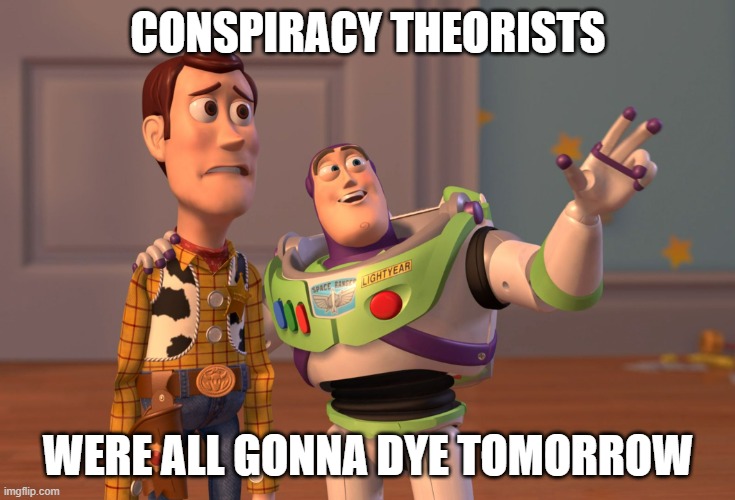 X, X Everywhere | CONSPIRACY THEORISTS; WERE ALL GONNA DYE TOMORROW | image tagged in memes,x x everywhere | made w/ Imgflip meme maker