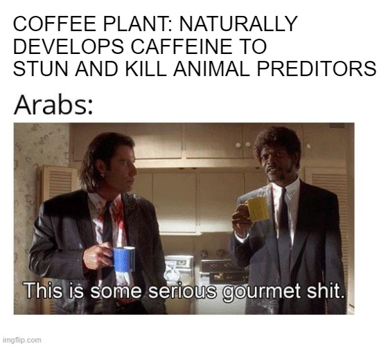 Great Find | COFFEE PLANT: NATURALLY DEVELOPS CAFFEINE TO STUN AND KILL ANIMAL PREDITORS | image tagged in history memes | made w/ Imgflip meme maker