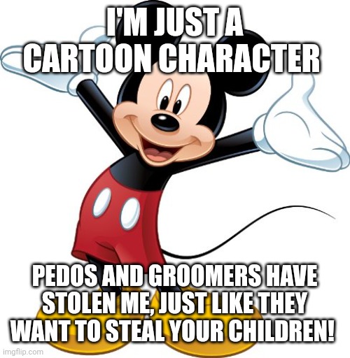 Let's get to the heart of the matter |  I'M JUST A CARTOON CHARACTER; PEDOS AND GROOMERS HAVE STOLEN ME, JUST LIKE THEY WANT TO STEAL YOUR CHILDREN! | image tagged in mickey mouse,groomers,destroying culture,marxism | made w/ Imgflip meme maker