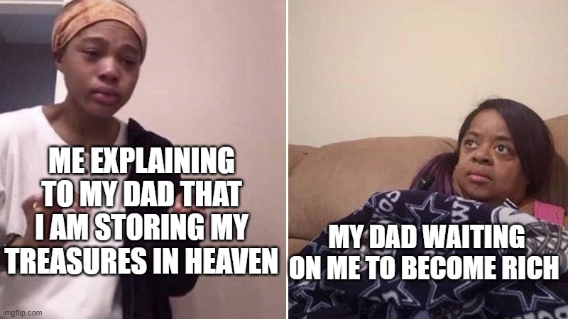 Storing my treasures in heaven | ME EXPLAINING TO MY DAD THAT I AM STORING MY TREASURES IN HEAVEN; MY DAD WAITING ON ME TO BECOME RICH | image tagged in me explaining to my mom | made w/ Imgflip meme maker
