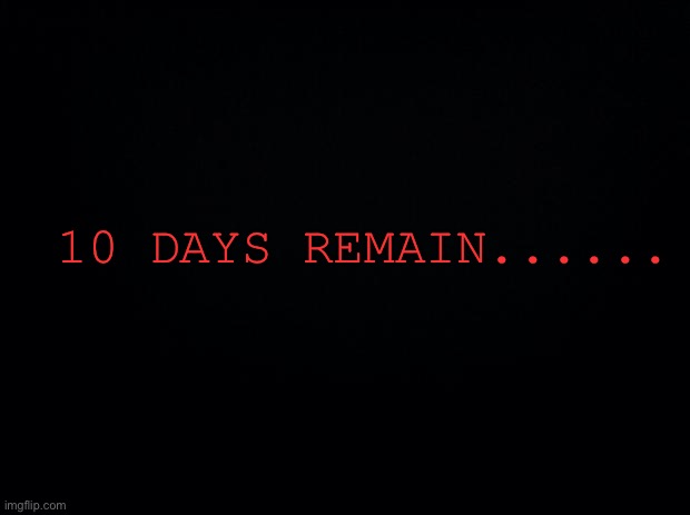 ... | 10 DAYS REMAIN...... | image tagged in black background | made w/ Imgflip meme maker