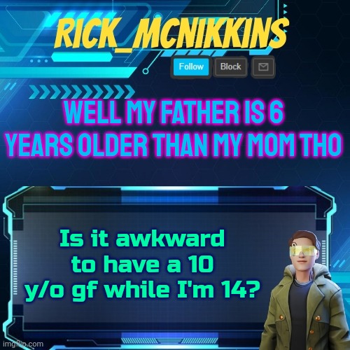 Mod note: No it is not okay and never will be. | WELL MY FATHER IS 6 YEARS OLDER THAN MY MOM THO; Is it awkward to have a 10 y/o gf while I'm 14? | image tagged in mcnikkins temp 3 v2 | made w/ Imgflip meme maker