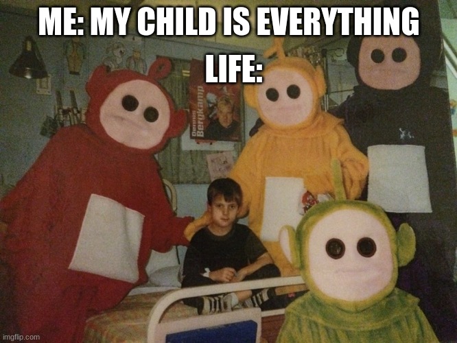 psycho teletubbies | LIFE:; ME: MY CHILD IS EVERYTHING | image tagged in psycho teletubbies | made w/ Imgflip meme maker
