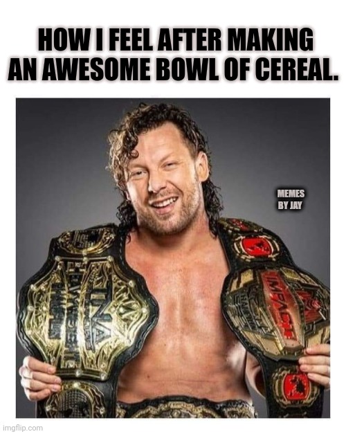 And the winner is... | HOW I FEEL AFTER MAKING AN AWESOME BOWL OF CEREAL. MEMES BY JAY | image tagged in breakfast,cereal,dad joke | made w/ Imgflip meme maker