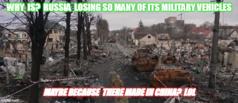 Ukraine | WHY  IS?  RUSSIA  LOSING SO MANY OF ITS MILITARY VEHICLES; MAYBE BECAUSE  THERE MADE IN CHINA?  LOL | image tagged in russian | made w/ Imgflip meme maker