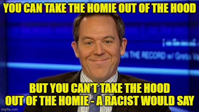 YOU CAN TAKE THE HOMIE OUT OF THE HOOD BUT YOU CAN'T TAKE THE HOOD OUT OF THE HOMIE - A RACIST WOULD SAY | image tagged in greg gutfeld smirk | made w/ Imgflip meme maker
