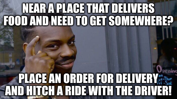 Uber delivers you and uber-eats delivers food, but in-house delivery will transport both. Just give the driver a nice tip! | NEAR A PLACE THAT DELIVERS FOOD AND NEED TO GET SOMEWHERE? PLACE AN ORDER FOR DELIVERY AND HITCH A RIDE WITH THE DRIVER! | image tagged in memes,roll safe think about it | made w/ Imgflip meme maker