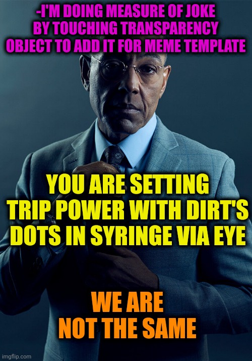 -Very far from each other. | -I'M DOING MEASURE OF JOKE BY TOUCHING TRANSPARENCY OBJECT TO ADD IT FOR MEME TEMPLATE; YOU ARE SETTING TRIP POWER WITH DIRT'S DOTS IN SYRINGE VIA EYE; WE ARE NOT THE SAME | image tagged in gus fring we are not the same,heroin,don't do drugs,joker rainbow hands,my disappointment is immeasurable,landon_the_memer | made w/ Imgflip meme maker