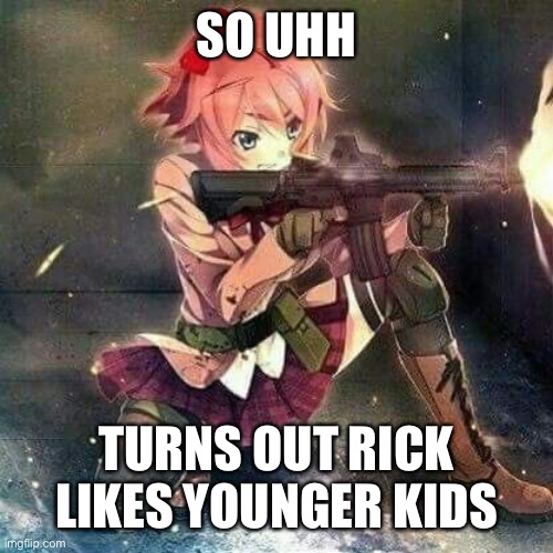 bcuz apparently they are “hotter” than people in his grade | SO UHH; TURNS OUT RICK LIKES YOUNGER KIDS | image tagged in sayore has gun | made w/ Imgflip meme maker