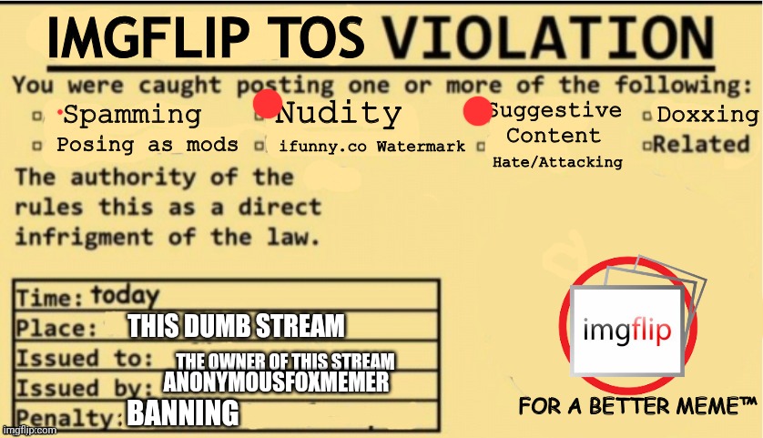 Imgflip TOS Violation | THIS DUMB STREAM; THE OWNER OF THIS STREAM; ANONYMOUSFOXMEMER; BANNING | image tagged in imgflip tos violation | made w/ Imgflip meme maker