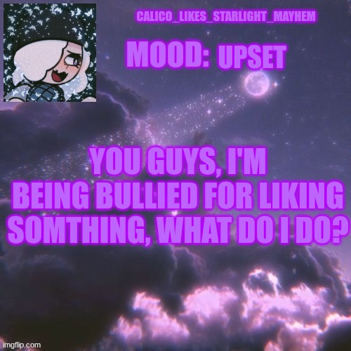 *Sniff* | UPSET; YOU GUYS, I'M BEING BULLIED FOR LIKING SOMTHING, WHAT DO I DO? | image tagged in calico_likes_starlight_mayhem official announcement temp | made w/ Imgflip meme maker