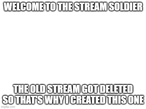 Welcome. | WELCOME TO THE STREAM SOLDIER; THE OLD STREAM GOT DELETED SO THAT'S WHY I CREATED THIS ONE | image tagged in blank white template,welcome | made w/ Imgflip meme maker