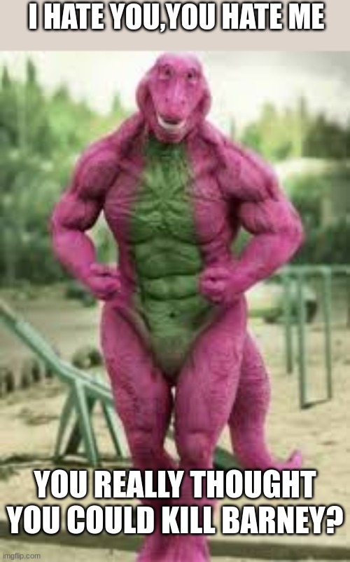 Buff Barney | I HATE YOU,YOU HATE ME; YOU REALLY THOUGHT YOU COULD KILL BARNEY? | image tagged in buff barney,i hate you | made w/ Imgflip meme maker