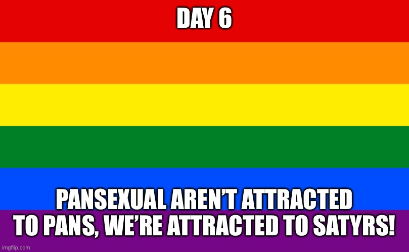 To all mythology fans who understand the joke | DAY 6; PANSEXUAL AREN’T ATTRACTED TO PANS, WE’RE ATTRACTED TO SATYRS! | image tagged in pride flag | made w/ Imgflip meme maker