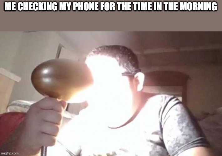 kid shining light into face | ME CHECKING MY PHONE FOR THE TIME IN THE MORNING | image tagged in kid shining light into face | made w/ Imgflip meme maker