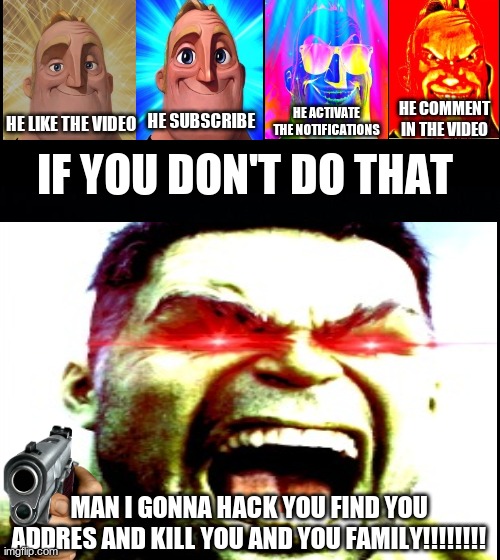 youtubers be like: | HE COMMENT IN THE VIDEO; HE ACTIVATE THE NOTIFICATIONS; HE SUBSCRIBE; HE LIKE THE VIDEO; IF YOU DON'T DO THAT; MAN I GONNA HACK YOU FIND YOU ADDRES AND KILL YOU AND YOU FAMILY!!!!!!!! | image tagged in black background | made w/ Imgflip meme maker