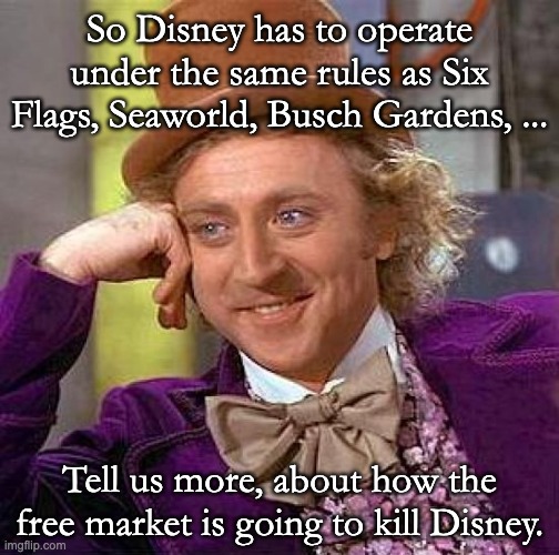 Please, keep speaking. | So Disney has to operate under the same rules as Six Flags, Seaworld, Busch Gardens, ... Tell us more, about how the free market is going to kill Disney. | image tagged in memes,creepy condescending wonka,free market | made w/ Imgflip meme maker