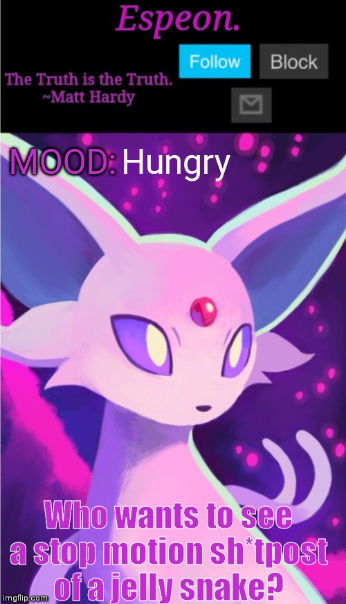 Whatever, I'm bored imao | Hungry; MOOD:; Who wants to see a stop motion sh*tpost of a jelly snake? | image tagged in espeon announce template,snek,why are you reading the tags,stop reading the tags,go away | made w/ Imgflip meme maker