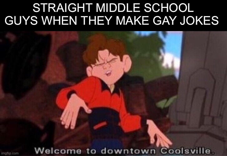 You always see it. | STRAIGHT MIDDLE SCHOOL GUYS WHEN THEY MAKE GAY JOKES | image tagged in welcome to downtown coolsville | made w/ Imgflip meme maker