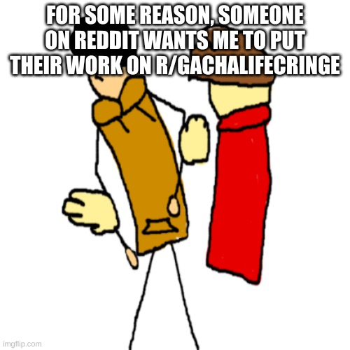 all i said was i was tempted to | FOR SOME REASON, SOMEONE ON REDDIT WANTS ME TO PUT THEIR WORK ON R/GACHALIFECRINGE | made w/ Imgflip meme maker