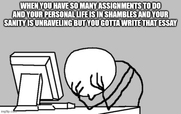 its that time of the semester |  WHEN YOU HAVE SO MANY ASSIGNMENTS TO DO AND YOUR PERSONAL LIFE IS IN SHAMBLES AND YOUR SANITY IS UNRAVELING BUT YOU GOTTA WRITE THAT ESSAY | image tagged in memes,computer guy facepalm | made w/ Imgflip meme maker