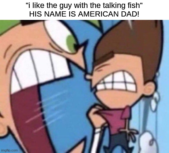 Cosmo yelling at timmy |  "i like the guy with the talking fish"
HIS NAME IS AMERICAN DAD! | image tagged in cosmo yelling at timmy,cosmo,fairly odd parents,memes | made w/ Imgflip meme maker