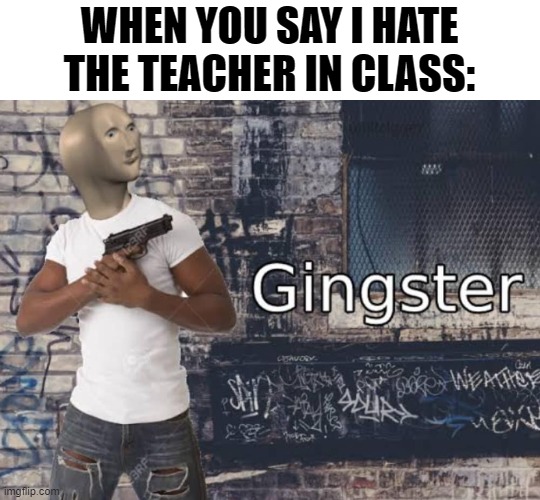Meme man gingster | WHEN YOU SAY I HATE THE TEACHER IN CLASS: | image tagged in meme man gingster | made w/ Imgflip meme maker