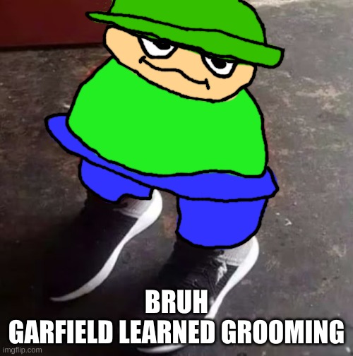 Brobgonal Drip | BRUH
GARFIELD LEARNED GROOMING | image tagged in brobgonal drip | made w/ Imgflip meme maker