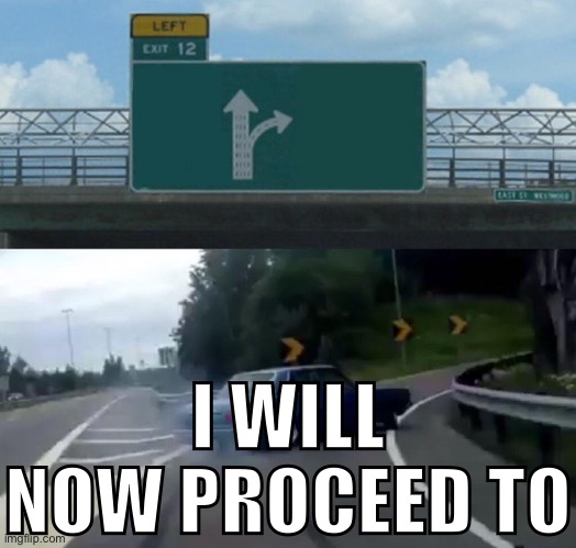 Left Exit 12 Off Ramp Meme | I WILL NOW PROCEED TO | image tagged in memes,left exit 12 off ramp | made w/ Imgflip meme maker