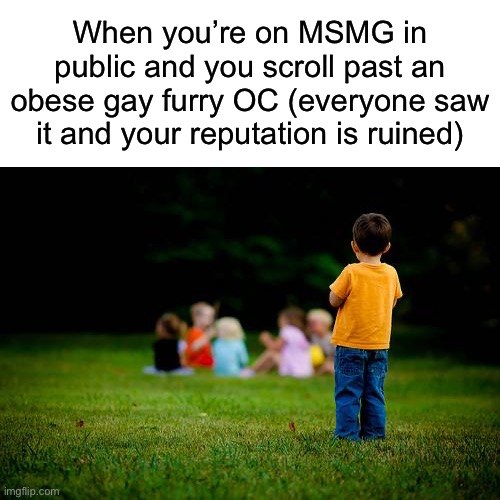 left out | When you’re on MSMG in public and you scroll past an obese gay furry OC (everyone saw it and your reputation is ruined) | image tagged in left out | made w/ Imgflip meme maker