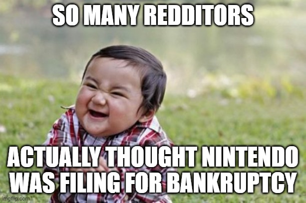 Its hilarious | SO MANY REDDITORS; ACTUALLY THOUGHT NINTENDO WAS FILING FOR BANKRUPTCY | image tagged in memes,evil toddler | made w/ Imgflip meme maker