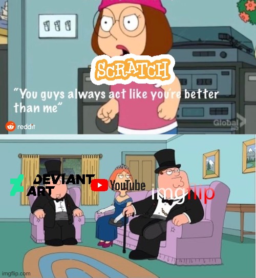 scratch be like | image tagged in you guys always act like you're better than me,scratch,youtube,deviantart,imgflip,memes | made w/ Imgflip meme maker