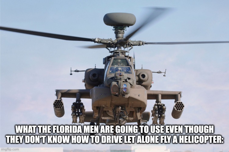 apache helicopter gender | WHAT THE FLORIDA MEN ARE GOING TO USE EVEN THOUGH THEY DON'T KNOW HOW TO DRIVE LET ALONE FLY A HELICOPTER: | image tagged in apache helicopter gender | made w/ Imgflip meme maker