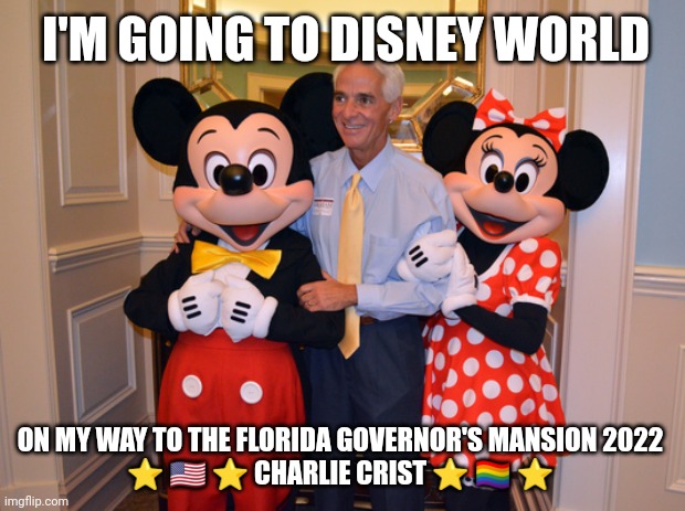 Thanks Ron DeSantis! I'm Going to Tallahassee Via Disney World! Charlie Crist | I'M GOING TO DISNEY WORLD; ON MY WAY TO THE FLORIDA GOVERNOR'S MANSION 2022
⭐ 🇺🇸 ⭐ CHARLIE CRIST ⭐ 🏳️‍🌈 ⭐ | image tagged in charlie crist,don desantis,florida memes,disney memes,funny,political memes | made w/ Imgflip meme maker
