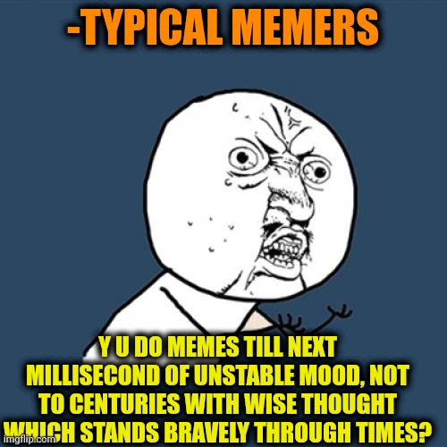 -Ask yourself. | -TYPICAL MEMERS; Y U DO MEMES TILL NEXT MILLISECOND OF UNSTABLE MOOD, NOT TO CENTURIES WITH WISE THOUGHT WHICH STANDS BRAVELY THROUGH TIMES? | image tagged in memes,y u no,landon_the_memer,memes about memeing,21st century,wise confucius | made w/ Imgflip meme maker