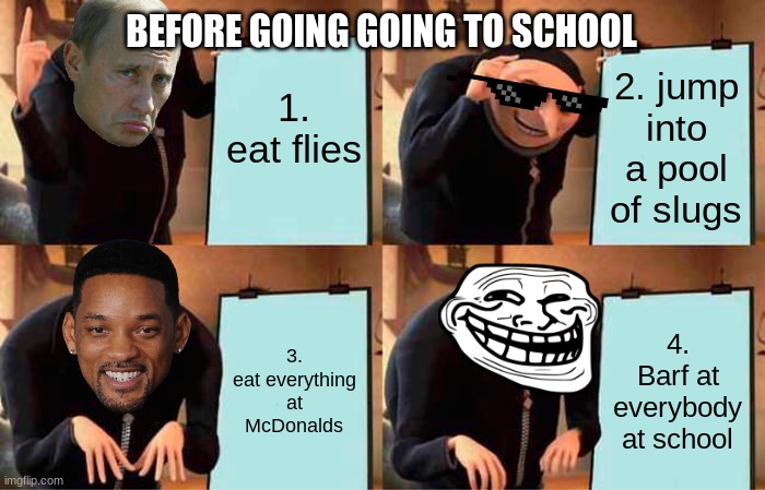 Gru's plan | BEFORE GOING GOING TO SCHOOL; 1. eat flies; 2. jump into a pool of slugs; 3. eat everything at McDonalds; 4. Barf at everybody at school | image tagged in just kick him out | made w/ Imgflip meme maker