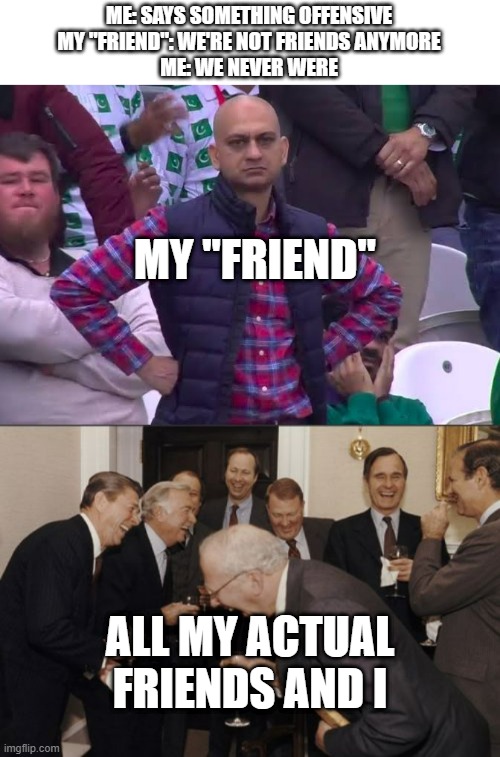true story | ME: SAYS SOMETHING OFFENSIVE
MY "FRIEND": WE'RE NOT FRIENDS ANYMORE
ME: WE NEVER WERE; MY "FRIEND"; ALL MY ACTUAL FRIENDS AND I | image tagged in disappointed man,memes,laughing men in suits | made w/ Imgflip meme maker