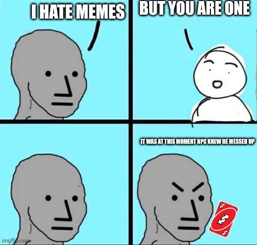 Npc meme | BUT YOU ARE ONE; I HATE MEMES; IT WAS AT THIS MOMENT NPC KNEW HE MESSED UP | image tagged in npc meme | made w/ Imgflip meme maker