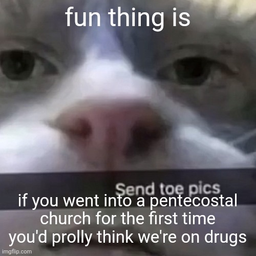 then you wouldn't be alone | fun thing is; if you went into a pentecostal church for the first time you'd prolly think we're on drugs | image tagged in kat | made w/ Imgflip meme maker