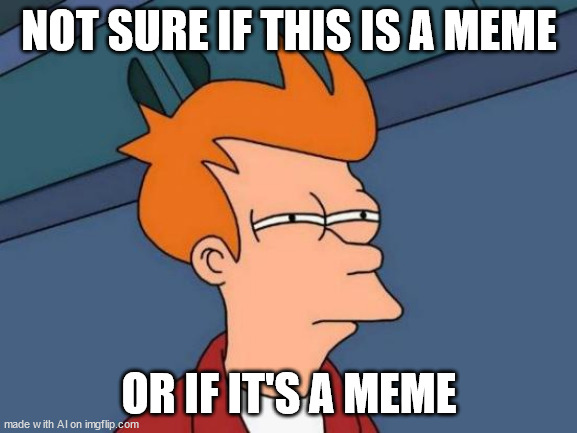 i looks like it's a meme | NOT SURE IF THIS IS A MEME; OR IF IT'S A MEME | image tagged in memes,futurama fry,ai meme | made w/ Imgflip meme maker