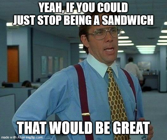 he's no longer an idiot sandwich | YEAH, IF YOU COULD JUST STOP BEING A SANDWICH; THAT WOULD BE GREAT | image tagged in memes,that would be great,ai meme | made w/ Imgflip meme maker