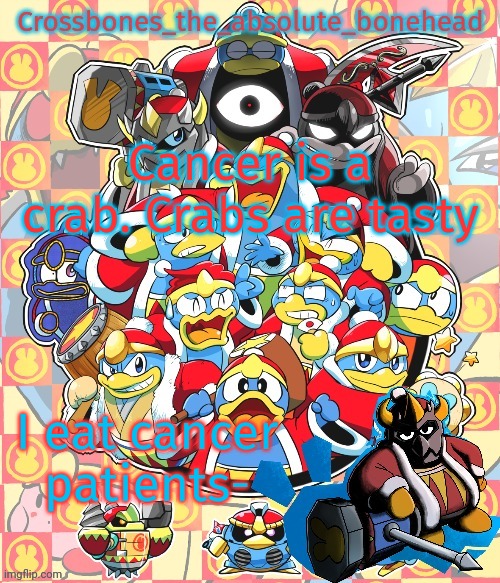 Crossbones king dedede temp | Cancer is a crab. Crabs are tasty; I eat cancer patients- | image tagged in crossbones king dedede temp | made w/ Imgflip meme maker