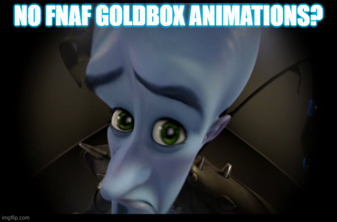 no bitches? | NO FNAF GOLDBOX ANIMATIONS? | image tagged in megamind no bitches,no bitches | made w/ Imgflip meme maker
