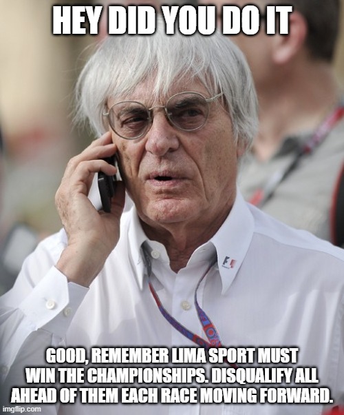 Bernie Ecclestone | HEY DID YOU DO IT; GOOD, REMEMBER LIMA SPORT MUST WIN THE CHAMPIONSHIPS. DISQUALIFY ALL AHEAD OF THEM EACH RACE MOVING FORWARD. | image tagged in bernie ecclestone | made w/ Imgflip meme maker