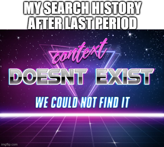 *clear search history* | MY SEARCH HISTORY AFTER LAST PERIOD | image tagged in context doesnt exist | made w/ Imgflip meme maker