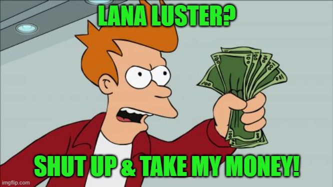 Shut Up And Take My Money Fry Meme | LANA LUSTER? SHUT UP & TAKE MY MONEY! | image tagged in memes,shut up and take my money fry | made w/ Imgflip meme maker
