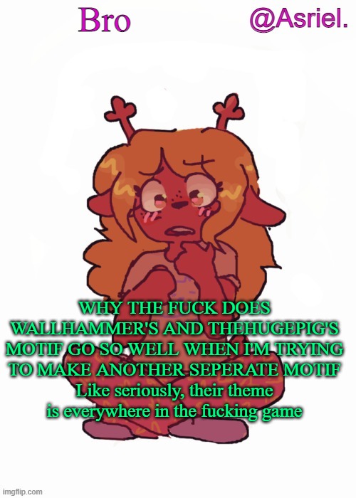 At least in Chapter 2 | Bro; WHY THE FUCK DOES WALLHAMMER'S AND THEHUGEPIG'S MOTIF GO SO WELL WHEN I'M TRYING TO MAKE ANOTHER SEPERATE MOTIF
Like seriously, their theme is everywhere in the fucking game | image tagged in asriel's other noelle temp | made w/ Imgflip meme maker
