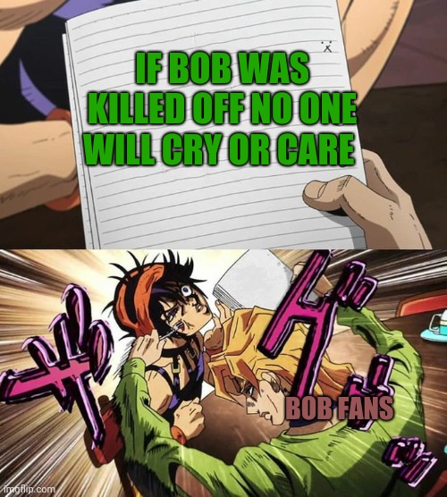 Bob meme | IF BOB WAS KILLED OFF NO ONE WILL CRY OR CARE; BOB FANS | image tagged in jojo,smg4 | made w/ Imgflip meme maker
