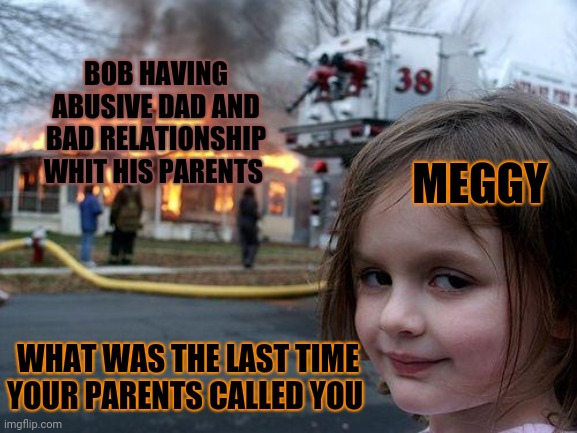 Bob was just calling meggy lame AND SHE DOSE THIS THAT DAMN TOXIC THOT | BOB HAVING ABUSIVE DAD AND BAD RELATIONSHIP WHIT HIS PARENTS; MEGGY; WHAT WAS THE LAST TIME YOUR PARENTS CALLED YOU | image tagged in memes,disaster girl,smg4 | made w/ Imgflip meme maker